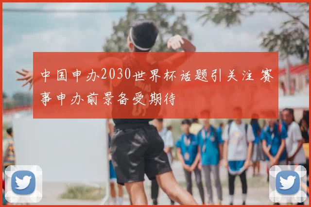 中国申办2030世界杯话题引关注 赛事申办前景备受期待