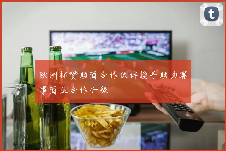 欧洲杯赞助商合作伙伴携手助力赛事商业合作升级
