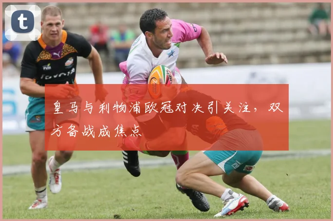 皇马与利物浦欧冠对决引关注，双方备战成焦点
