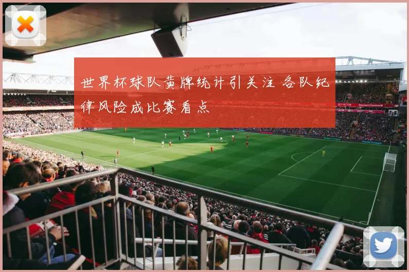 世界杯球队黄牌统计引关注 各队纪律风险成比赛看点