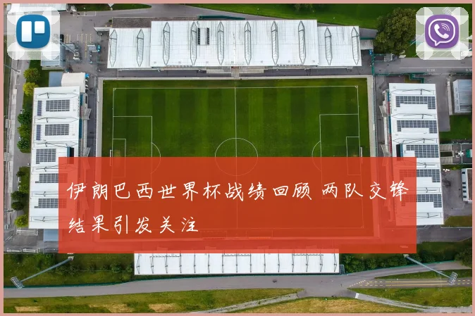 伊朗巴西世界杯战绩回顾 两队交锋结果引发关注