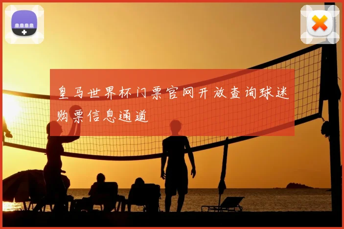 皇马世界杯门票官网开放查询球迷购票信息通道