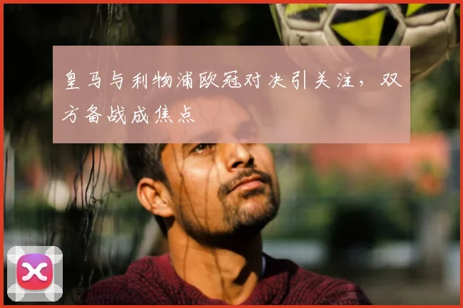 皇马与利物浦欧冠对决引关注，双方备战成焦点