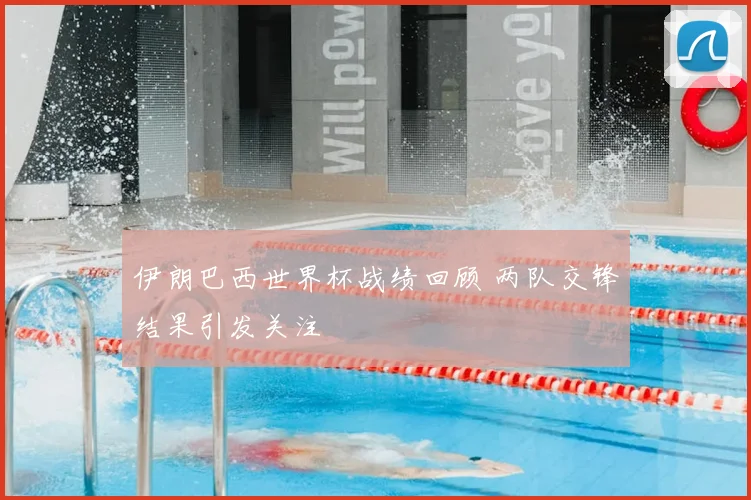 伊朗巴西世界杯战绩回顾 两队交锋结果引发关注