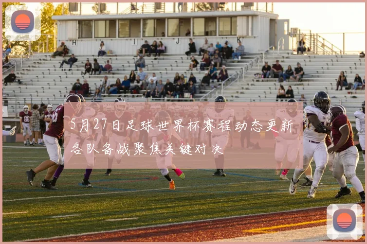 5月27日足球世界杯赛程动态更新 各队备战聚焦关键对决