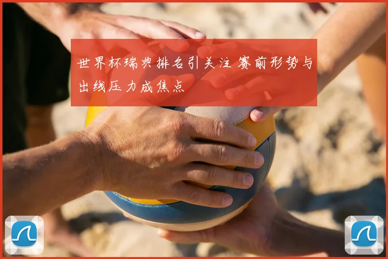 世界杯瑞典排名引关注 赛前形势与出线压力成焦点