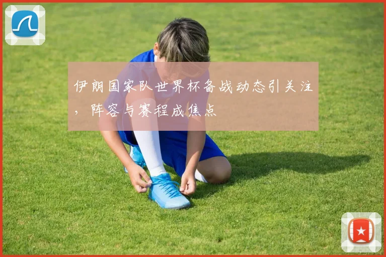 伊朗国家队世界杯备战动态引关注,阵容与赛程成焦点