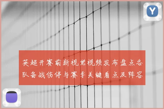 英超开赛前新视觉视频发布盘点各队备战伤停与赛季关键看点及阵容预测