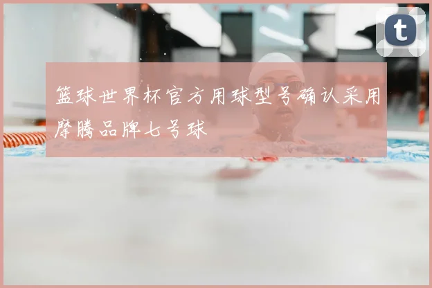 篮球世界杯官方用球型号确认采用摩腾品牌七号球