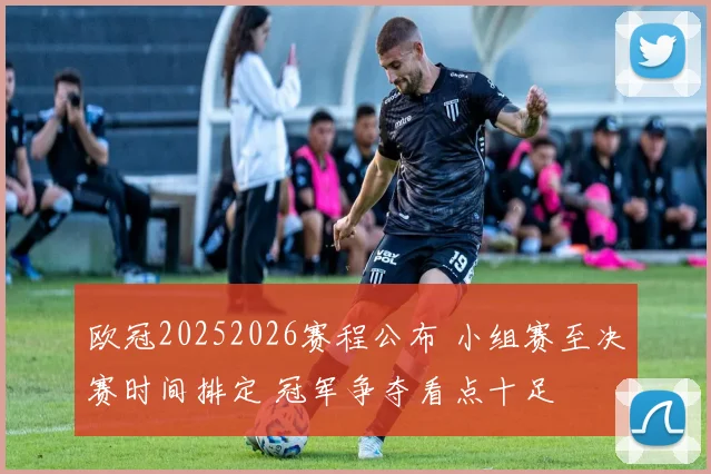 欧冠20252026赛程公布 小组赛至决赛时间排定 冠军争夺看点十足