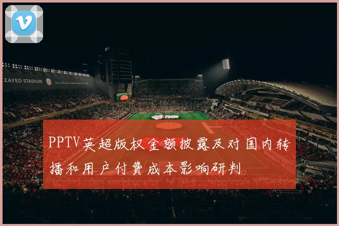 PPTV英超版权金额披露及对国内转播和用户付费成本影响研判