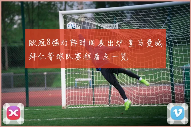 欧冠8强对阵时间表出炉 皇马曼城拜仁等球队赛程看点一览