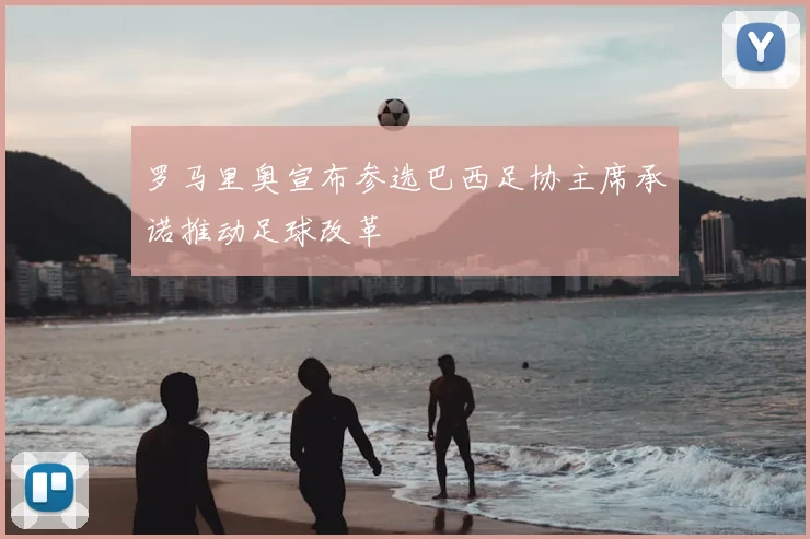 罗马里奥宣布参选巴西足协主席承诺推动足球改革
