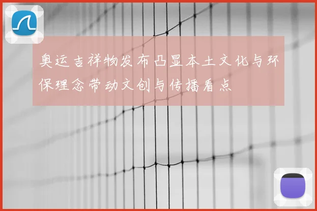 奥运吉祥物发布凸显本土文化与环保理念带动文创与传播看点