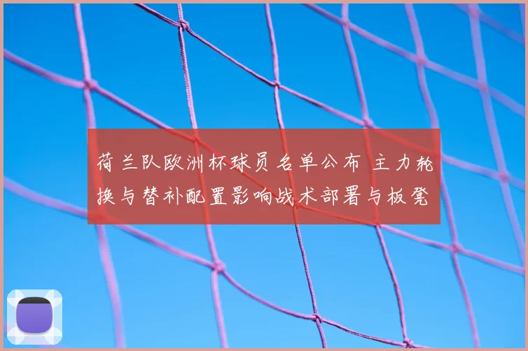 荷兰队欧洲杯球员名单公布 主力轮换与替补配置影响战术部署与板凳深度
