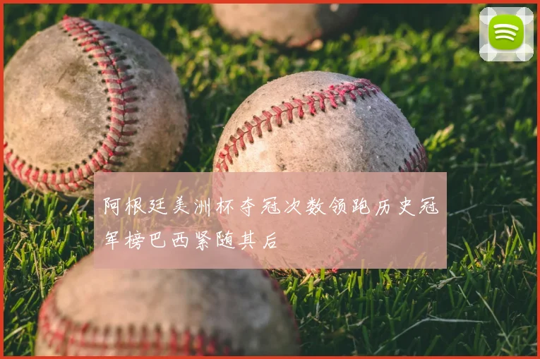 阿根廷美洲杯夺冠次数领跑历史冠军榜巴西紧随其后