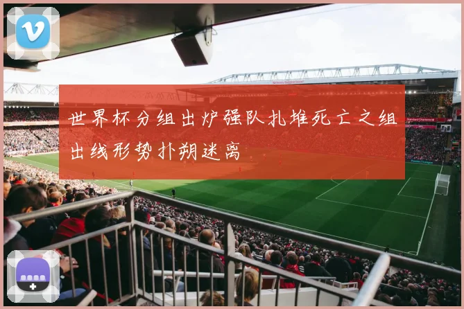 世界杯分组出炉强队扎堆死亡之组出线形势扑朔迷离