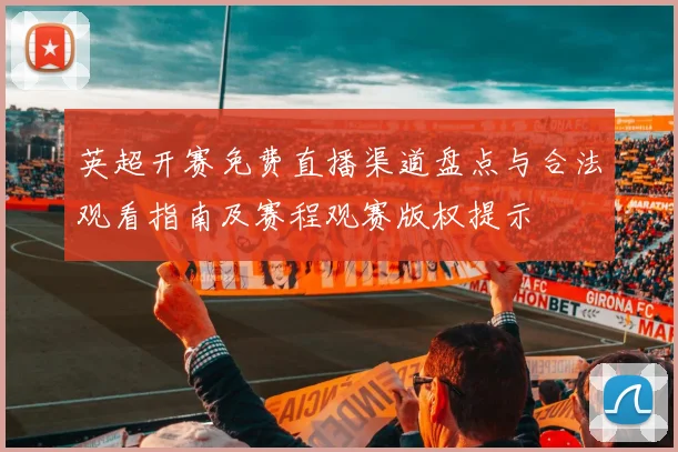 英超开赛免费直播渠道盘点与合法观看指南及赛程观赛版权提示