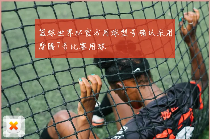 篮球世界杯官方用球型号确认采用摩腾7号比赛用球