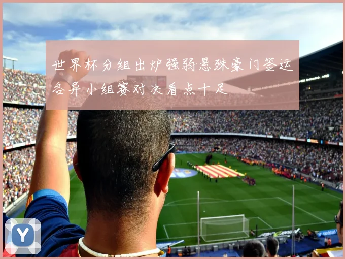 世界杯分组出炉强弱悬殊豪门签运各异小组赛对决看点十足