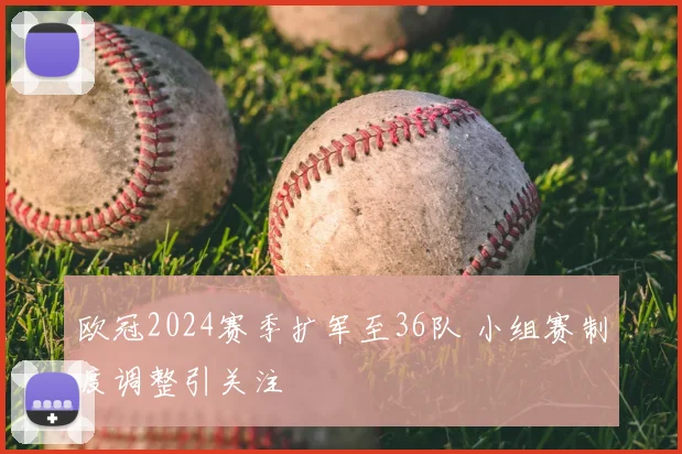 欧冠2024赛季扩军至36队 小组赛制度调整引关注