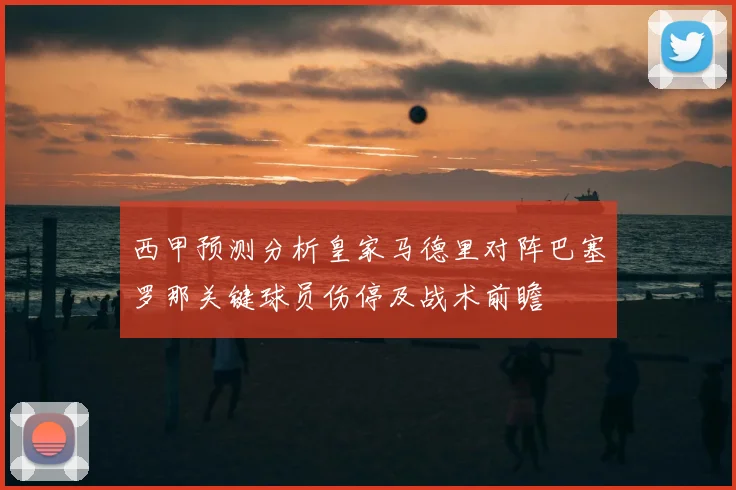 西甲预测分析皇家马德里对阵巴塞罗那关键球员伤停及战术前瞻