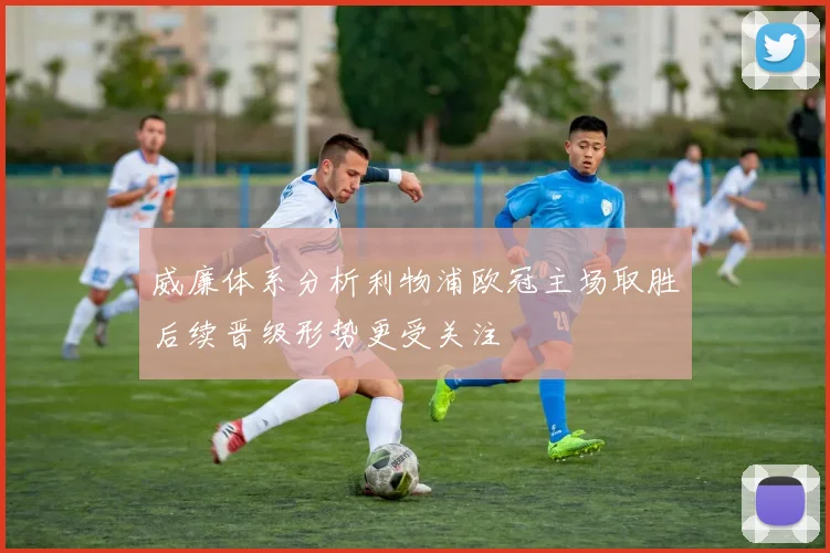 威廉体系分析利物浦欧冠主场取胜后续晋级形势更受关注