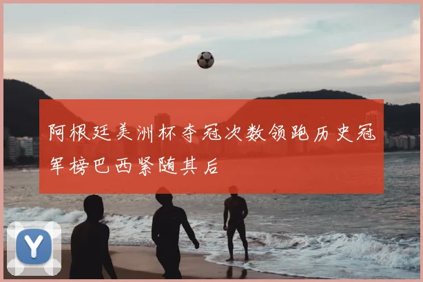 阿根廷美洲杯夺冠次数领跑历史冠军榜巴西紧随其后