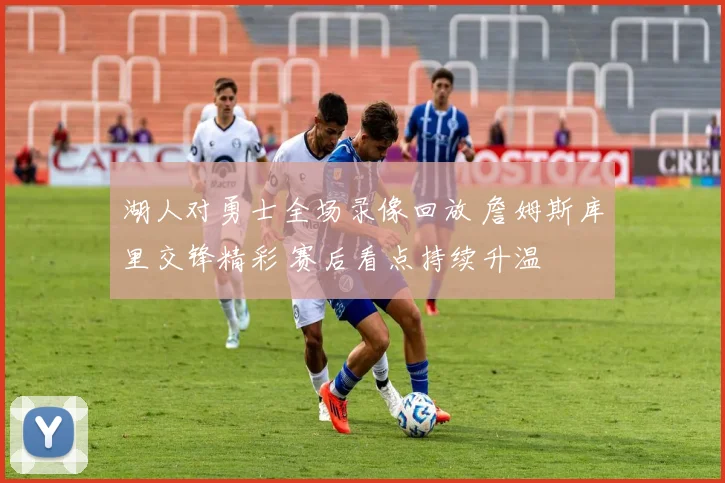 湖人对勇士全场录像回放 詹姆斯库里交锋精彩 赛后看点持续升温