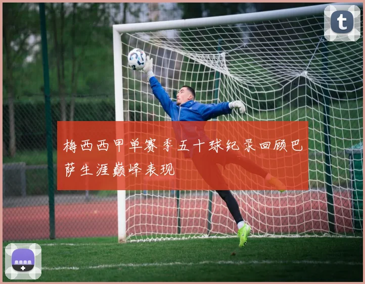 梅西西甲单赛季五十球纪录回顾巴萨生涯巅峰表现