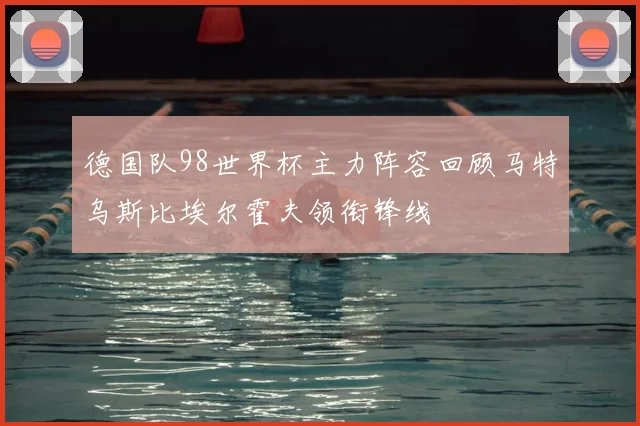 德国队98世界杯主力阵容回顾马特乌斯比埃尔霍夫领衔锋线