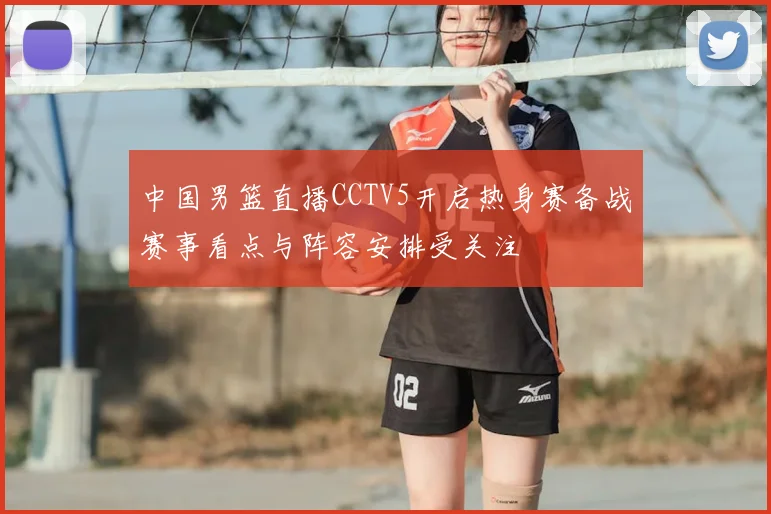 中国男篮直播CCTV5开启热身赛备战赛事看点与阵容安排受关注