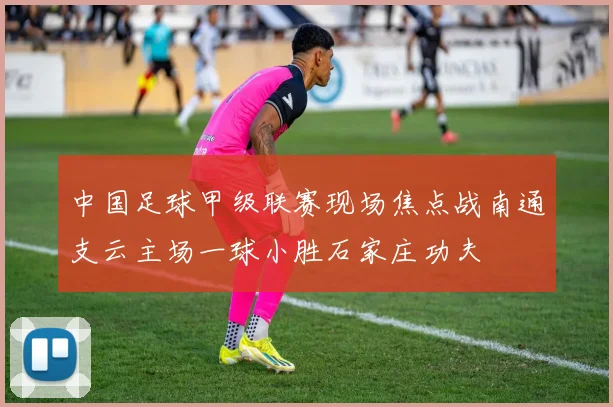中国足球甲级联赛现场焦点战南通支云主场一球小胜石家庄功夫