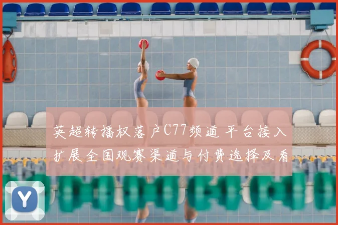 英超转播权落户C77频道 平台接入扩展全国观赛渠道与付费选择及看点