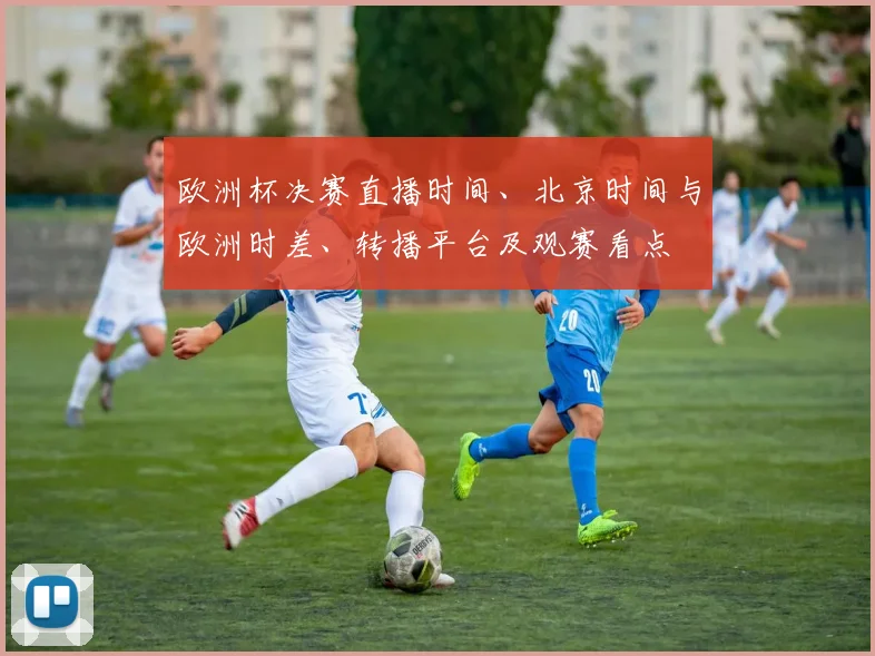 欧洲杯决赛直播时间、北京时间与欧洲时差、转播平台及观赛看点