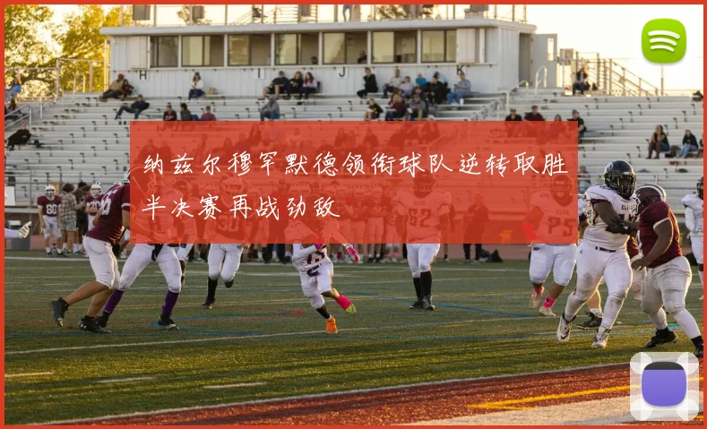 纳兹尔穆罕默德领衔球队逆转取胜半决赛再战劲敌