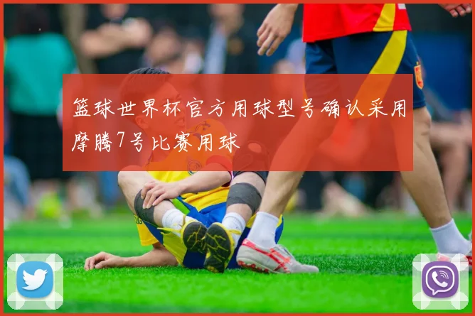 篮球世界杯官方用球型号确认采用摩腾7号比赛用球