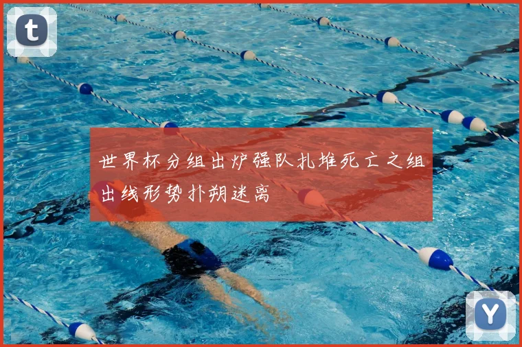 世界杯分组出炉强队扎堆死亡之组出线形势扑朔迷离