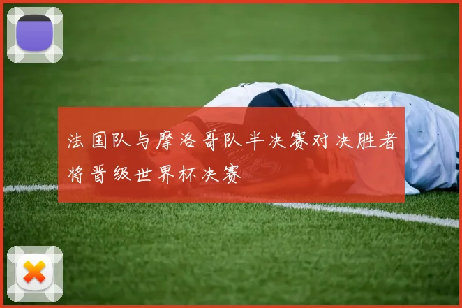 法国队与摩洛哥队半决赛对决胜者将晋级世界杯决赛