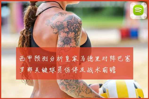 西甲预测分析皇家马德里对阵巴塞罗那关键球员伤停及战术前瞻
