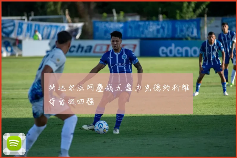 纳达尔法网鏖战五盘力克德约科维奇晋级四强