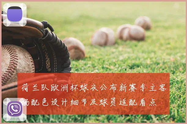 荷兰队欧洲杯球衣公布新赛季主客场配色设计细节及球员适配看点
