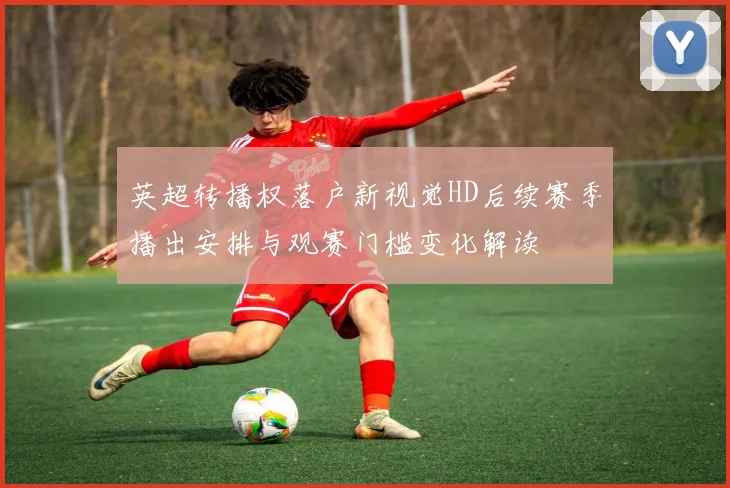 英超转播权落户新视觉HD后续赛季播出安排与观赛门槛变化解读