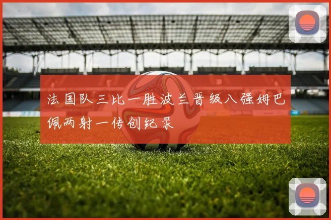 法国队三比一胜波兰晋级八强姆巴佩两射一传创纪录