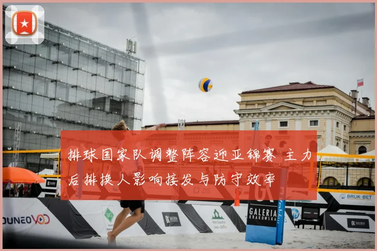 排球国家队调整阵容迎亚锦赛 主力后排换人影响接发与防守效率