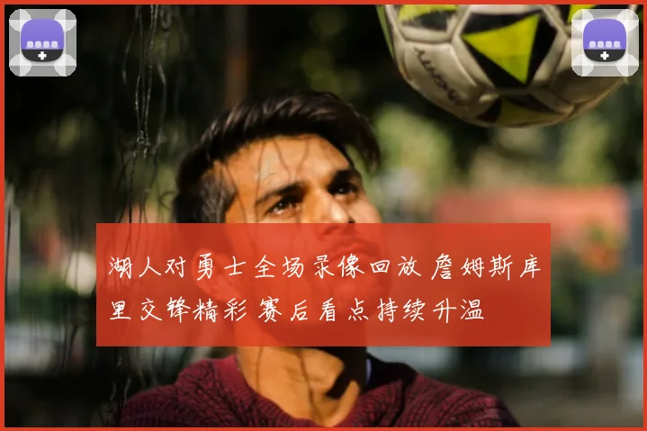 湖人对勇士全场录像回放 詹姆斯库里交锋精彩 赛后看点持续升温