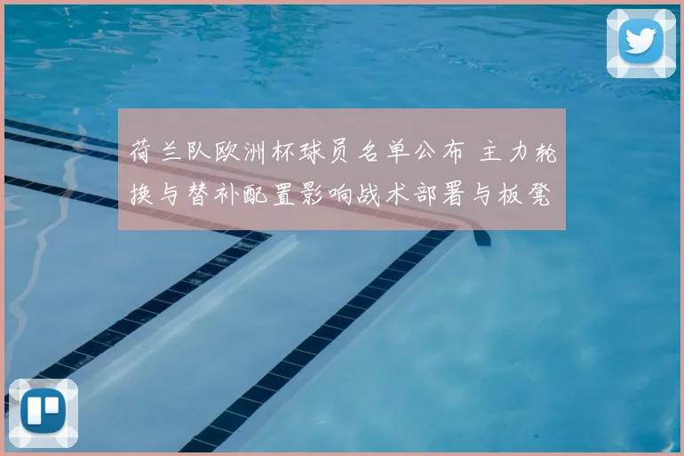 荷兰队欧洲杯球员名单公布 主力轮换与替补配置影响战术部署与板凳深度