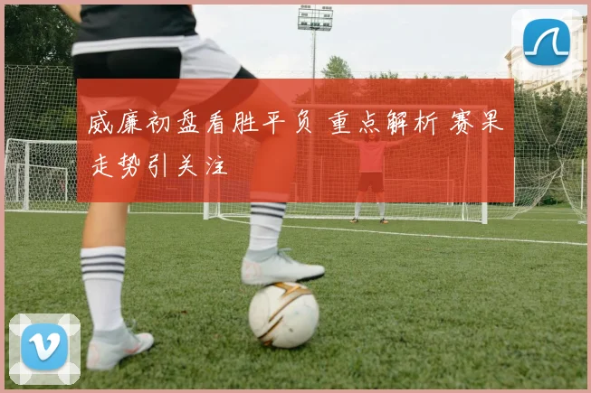 威廉初盘看胜平负 重点解析 赛果走势引关注