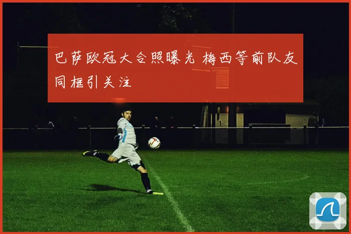 巴萨欧冠大合照曝光 梅西等前队友同框引关注