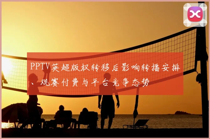 PPTV英超版权转移后影响转播安排、观赛付费与平台竞争态势